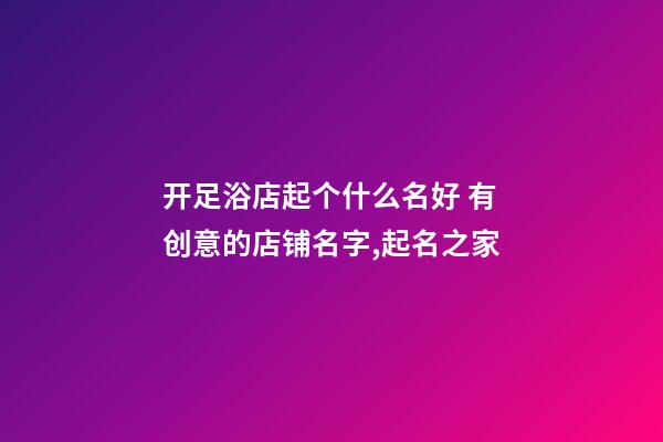 开足浴店起个什么名好 有创意的店铺名字,起名之家-第1张-店铺起名-玄机派